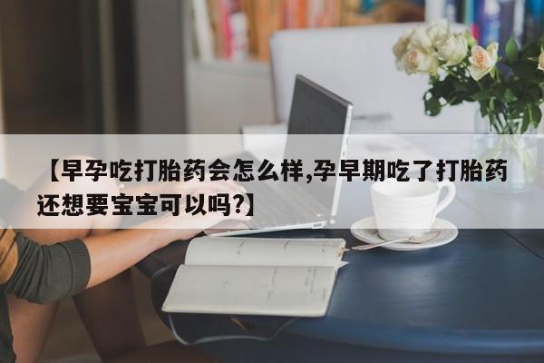 网上打胎药私人店,打胎药专卖【早孕吃打胎药会怎么样,孕早期吃了打胎药还想要宝宝可以吗?】