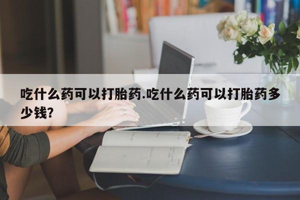 网上打胎药私人店,打胎药专卖吃什么药可以打胎药.吃什么药可以打胎药多少钱？