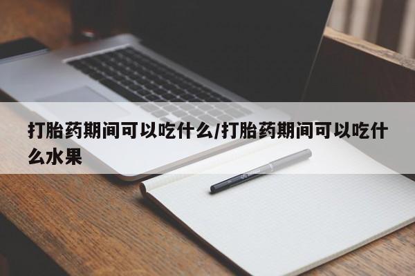网上打胎药私人店,打胎药专卖打胎药期间可以吃什么/打胎药期间可以吃什么水果