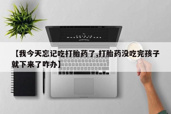 网上打胎药私人店,打胎药专卖【我今天忘记吃打胎药了,打胎药没吃完孩子就下来了咋办】