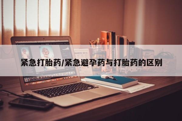 网上打胎药私人店,打胎药专卖紧急打胎药/紧急避孕药与打胎药的区别