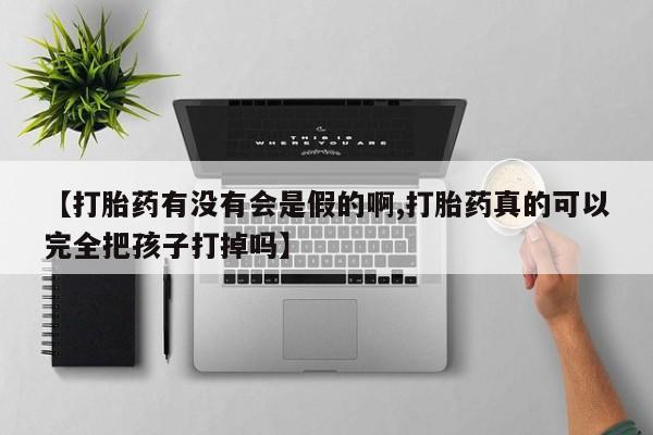 网上打胎药私人店,打胎药专卖【打胎药有没有会是假的啊,打胎药真的可以完全把孩子打掉吗】