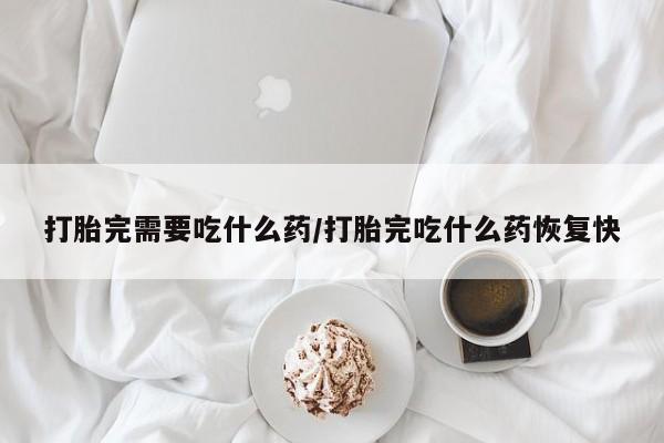 网上打胎药私人店,打胎药专卖打胎完需要吃什么药/打胎完吃什么药恢复快