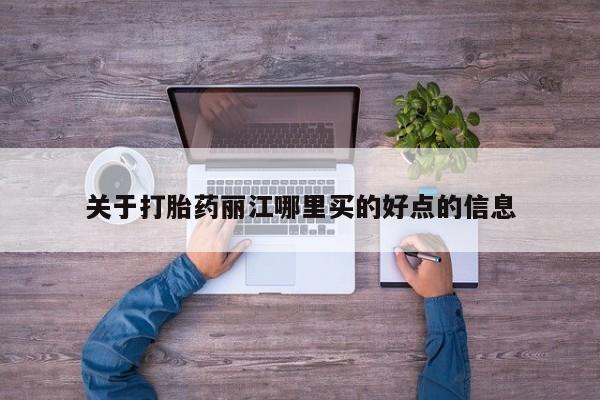 网上打胎药私人店,打胎药专卖关于打胎药丽江哪里买的好点的信息