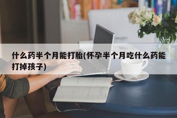 网上打胎药私人店,打胎药专卖什么药半个月能打胎(怀孕半个月吃什么药能打掉孩子)
