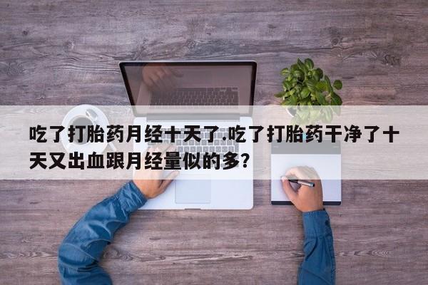 网上打胎药私人店,打胎药专卖吃了打胎药月经十天了.吃了打胎药干净了十天又出血跟月经量似的多？