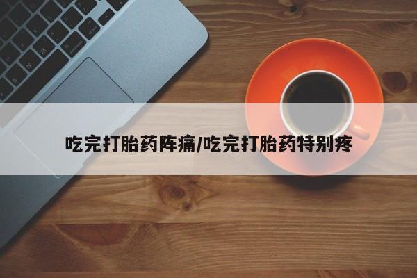 网上打胎药私人店,打胎药专卖吃完打胎药阵痛/吃完打胎药特别疼
