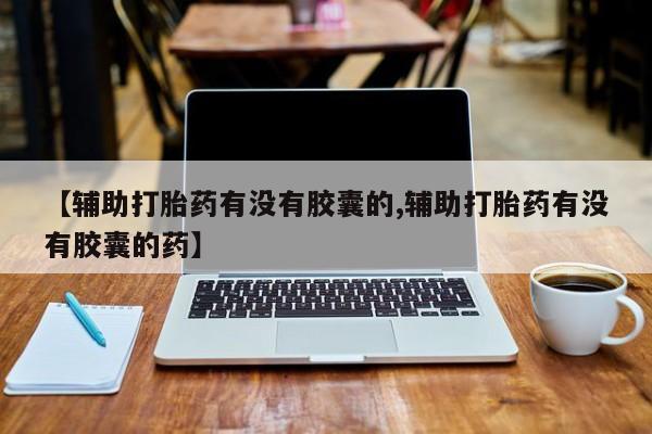 网上打胎药私人店,打胎药专卖【辅助打胎药有没有胶囊的,辅助打胎药有没有胶囊的药】