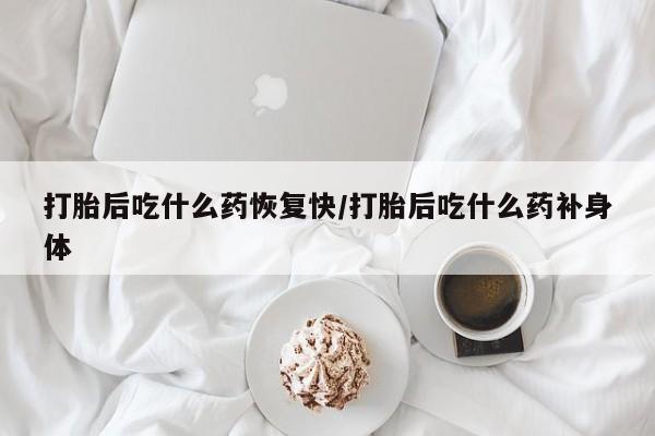 网上打胎药私人店,打胎药专卖打胎后吃什么药恢复快/打胎后吃什么药补身体
