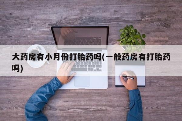 网上打胎药私人店,打胎药专卖大药房有小月份打胎药吗(一般药房有打胎药吗)