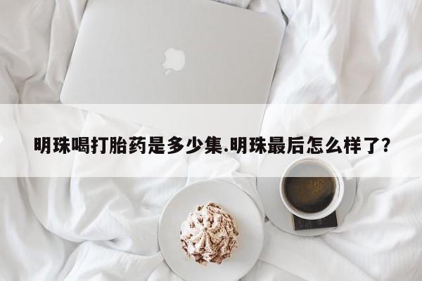 网上打胎药私人店,打胎药专卖明珠喝打胎药是多少集.明珠最后怎么样了？