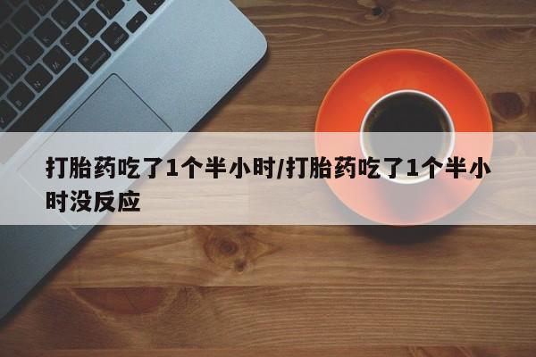 网上打胎药私人店,打胎药专卖打胎药吃了1个半小时/打胎药吃了1个半小时没反应