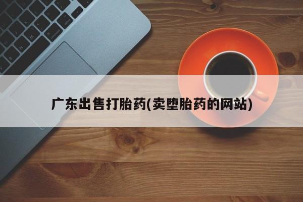 网上打胎药私人店,打胎药专卖广东出售打胎药(卖堕胎药的网站)