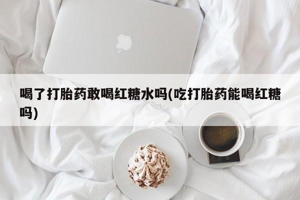 网上打胎药私人店,打胎药专卖喝了打胎药敢喝红糖水吗(吃打胎药能喝红糖吗)