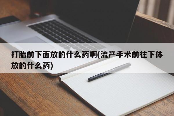 网上打胎药私人店,打胎药专卖打胎前下面放的什么药啊(流产手术前往下体放的什么药)