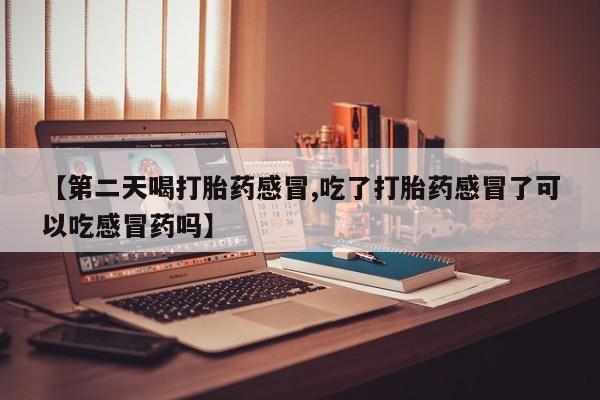 网上打胎药私人店,打胎药专卖【第二天喝打胎药感冒,吃了打胎药感冒了可以吃感冒药吗】