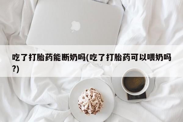 网上打胎药私人店,打胎药专卖吃了打胎药能断奶吗(吃了打胎药可以喂奶吗?)