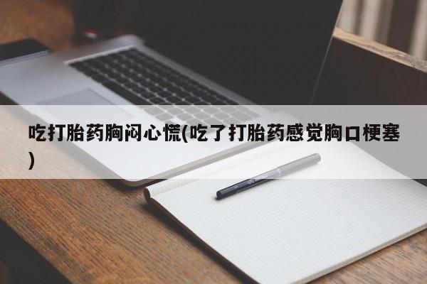 网上打胎药私人店,打胎药专卖吃打胎药胸闷心慌(吃了打胎药感觉胸口梗塞)
