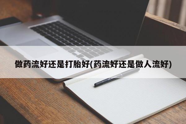 网上打胎药私人店,打胎药专卖做药流好还是打胎好(药流好还是做人流好)