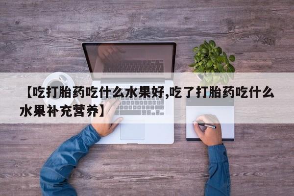 网上打胎药私人店,打胎药专卖【吃打胎药吃什么水果好,吃了打胎药吃什么水果补充营养】