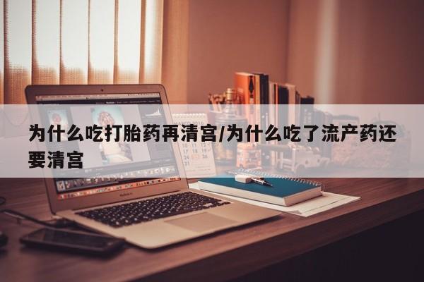 网上打胎药私人店,打胎药专卖为什么吃打胎药再清宫/为什么吃了流产药还要清宫