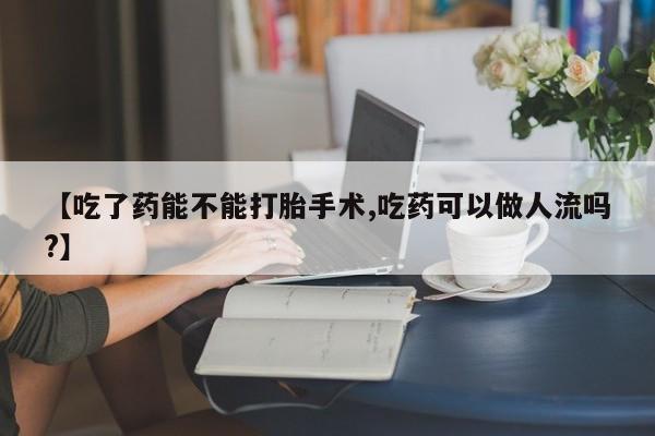 网上打胎药私人店,打胎药专卖【吃了药能不能打胎手术,吃药可以做人流吗?】