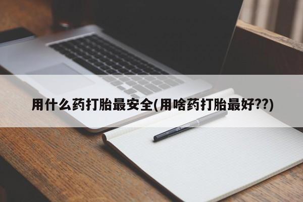 网上打胎药私人店,打胎药专卖用什么药打胎最安全(用啥药打胎最好??)