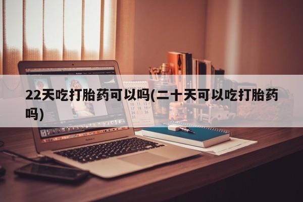 网上打胎药私人店,打胎药专卖22天吃打胎药可以吗(二十天可以吃打胎药吗)