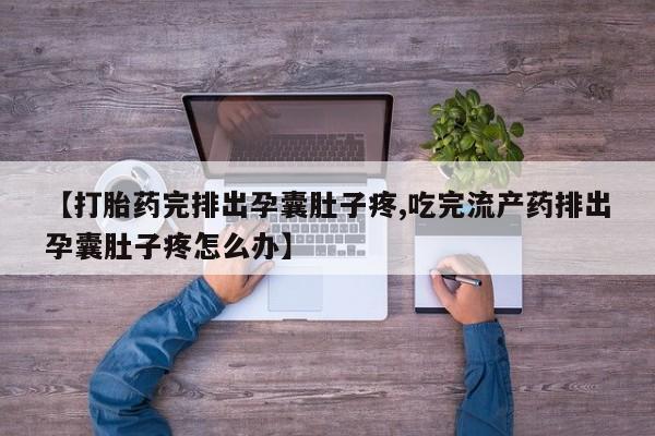 网上打胎药私人店,打胎药专卖【打胎药完排出孕囊肚子疼,吃完流产药排出孕囊肚子疼怎么办】