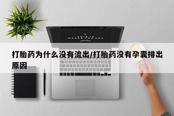 网上打胎药私人店,打胎药专卖打胎药为什么没有流出/打胎药没有孕囊排出原因