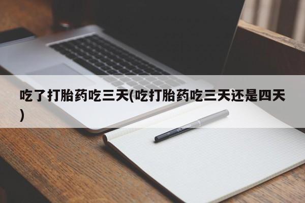 网上打胎药私人店,打胎药专卖吃了打胎药吃三天(吃打胎药吃三天还是四天)