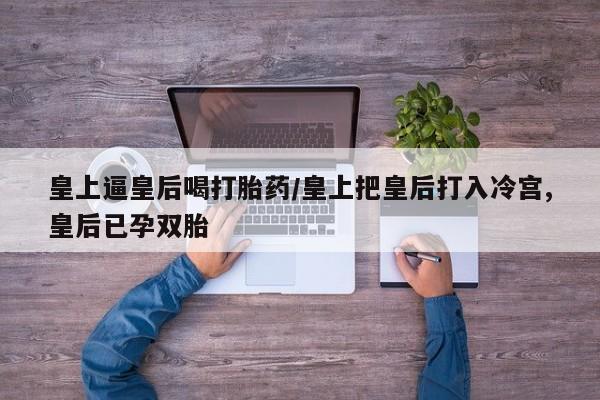 网上打胎药私人店,打胎药专卖皇上逼皇后喝打胎药/皇上把皇后打入冷宫,皇后已孕双胎