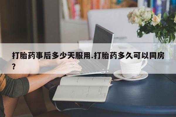 网上打胎药私人店,打胎药专卖打胎药事后多少天服用.打胎药多久可以同房？