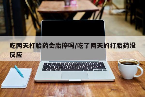 网上打胎药私人店,打胎药专卖吃两天打胎药会胎停吗/吃了两天的打胎药没反应