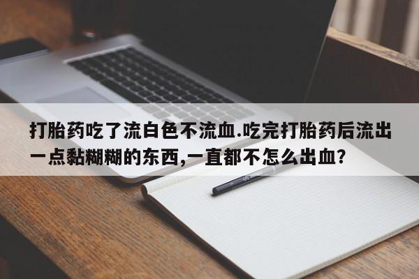 网上打胎药私人店,打胎药专卖打胎药吃了流白色不流血.吃完打胎药后流出一点黏糊糊的东西,一直都不怎么出血？