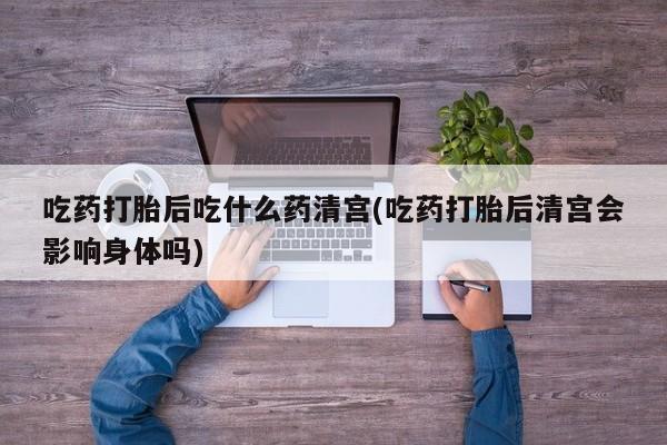 网上打胎药私人店,打胎药专卖吃药打胎后吃什么药清宫(吃药打胎后清宫会影响身体吗)