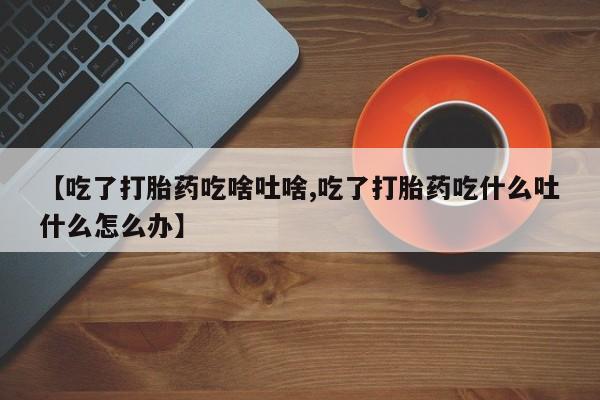 网上打胎药私人店,打胎药专卖【吃了打胎药吃啥吐啥,吃了打胎药吃什么吐什么怎么办】