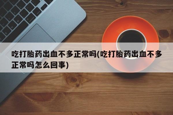 网上打胎药私人店,打胎药专卖吃打胎药出血不多正常吗(吃打胎药出血不多正常吗怎么回事)