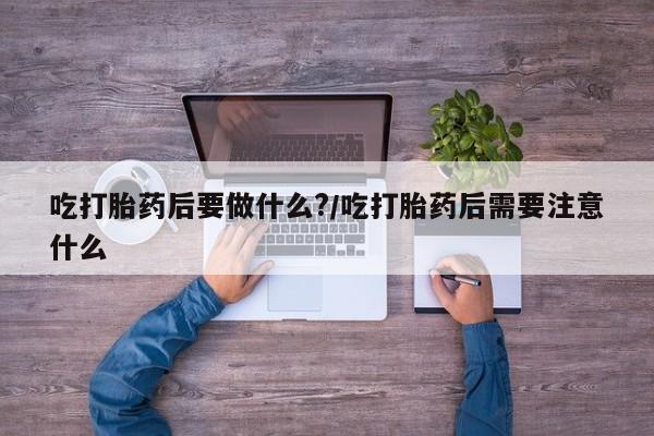 网上打胎药私人店,打胎药专卖吃打胎药后要做什么?/吃打胎药后需要注意什么