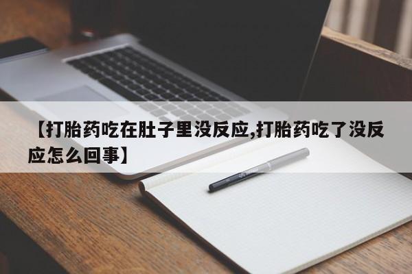 网上打胎药私人店,打胎药专卖【打胎药吃在肚子里没反应,打胎药吃了没反应怎么回事】