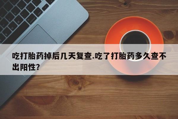 网上打胎药私人店,打胎药专卖吃打胎药掉后几天复查.吃了打胎药多久查不出阳性？