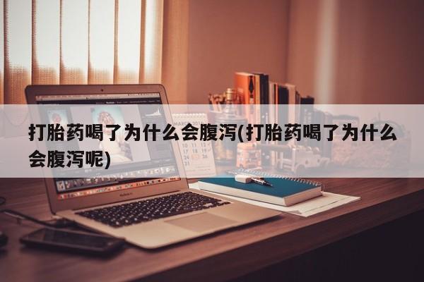 网上打胎药私人店,打胎药专卖打胎药喝了为什么会腹泻(打胎药喝了为什么会腹泻呢)