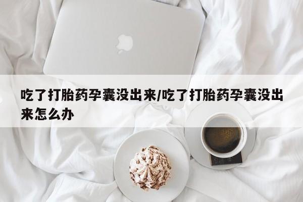 网上打胎药私人店,打胎药专卖吃了打胎药孕囊没出来/吃了打胎药孕囊没出来怎么办