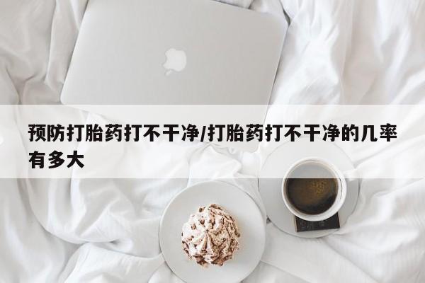 网上打胎药私人店,打胎药专卖预防打胎药打不干净/打胎药打不干净的几率有多大