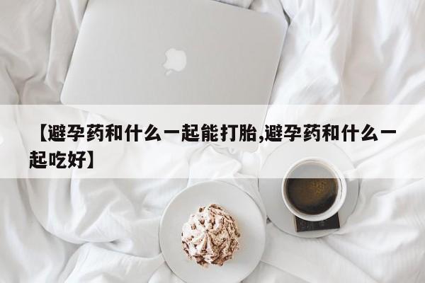 网上打胎药私人店,打胎药专卖【避孕药和什么一起能打胎,避孕药和什么一起吃好】