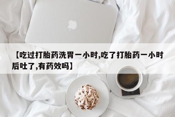 网上打胎药私人店,打胎药专卖【吃过打胎药洗胃一小时,吃了打胎药一小时后吐了,有药效吗】