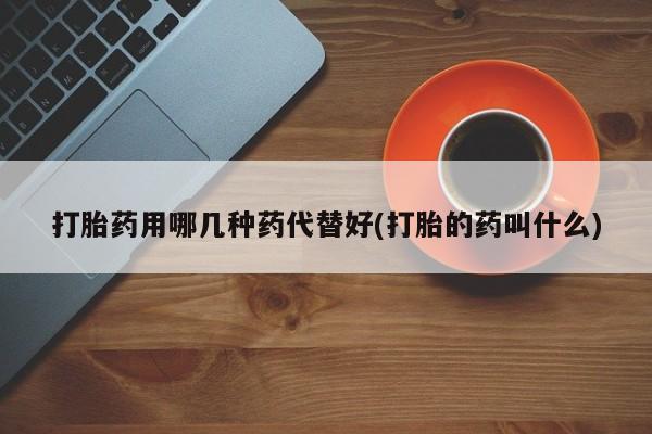 网上打胎药私人店,打胎药专卖打胎药用哪几种药代替好(打胎的药叫什么)