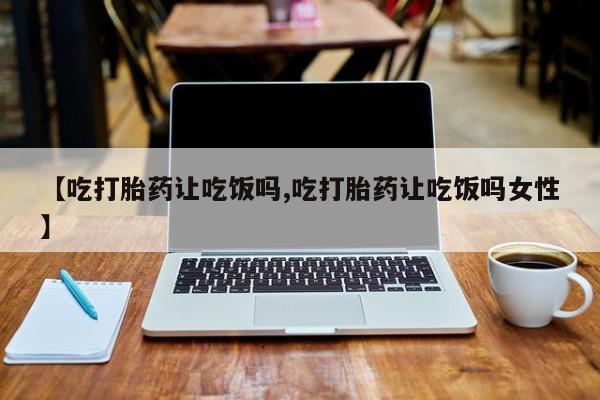网上打胎药私人店,打胎药专卖【吃打胎药让吃饭吗,吃打胎药让吃饭吗女性】