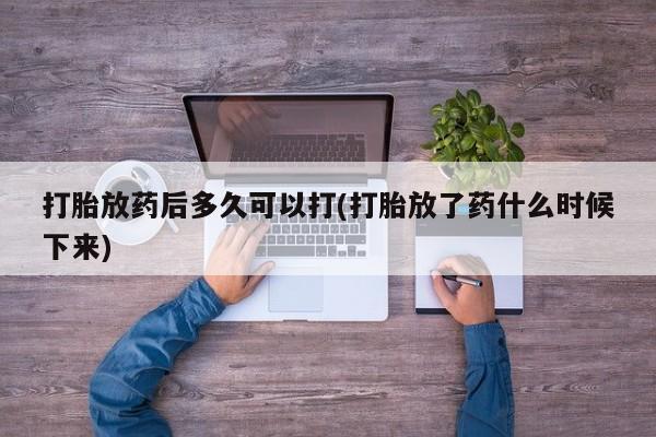网上打胎药私人店,打胎药专卖打胎放药后多久可以打(打胎放了药什么时候下来)