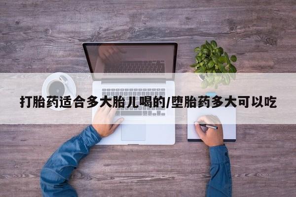 网上打胎药私人店,打胎药专卖打胎药适合多大胎儿喝的/堕胎药多大可以吃